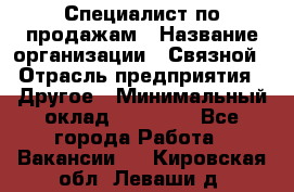 Специалист по продажам › Название организации ­ Связной › Отрасль предприятия ­ Другое › Минимальный оклад ­ 42 000 - Все города Работа » Вакансии   . Кировская обл.,Леваши д.